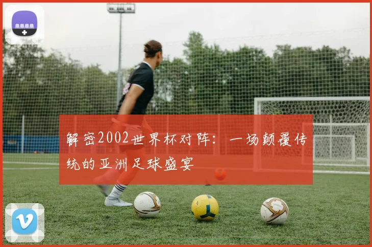 解密2002世界杯对阵：一场颠覆传统的亚洲足球盛宴