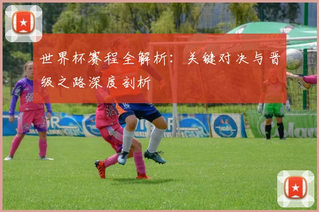 世界杯赛程全解析：关键对决与晋级之路深度剖析