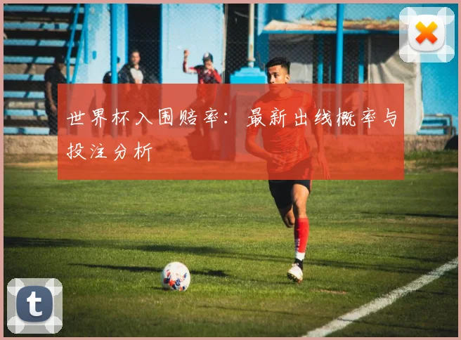 世界杯入围赔率：最新出线概率与投注分析