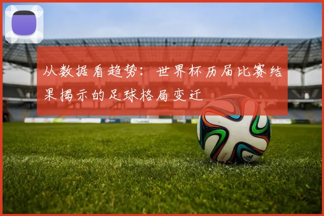 从数据看趋势：世界杯历届比赛结果揭示的足球格局变迁