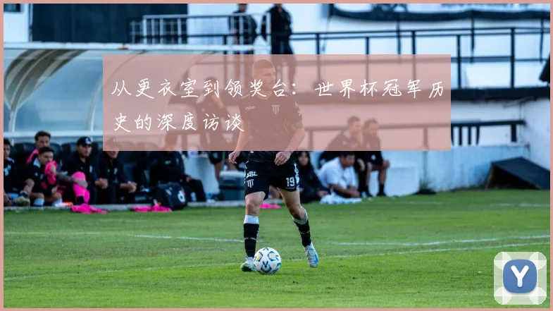 从更衣室到领奖台：世界杯冠军历史的深度访谈