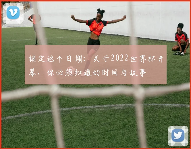 锁定这个日期：关于2022世界杯开幕，你必须知道的时间与故事