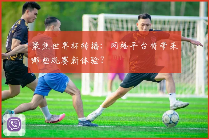 聚焦世界杯转播：网络平台将带来哪些观赛新体验？