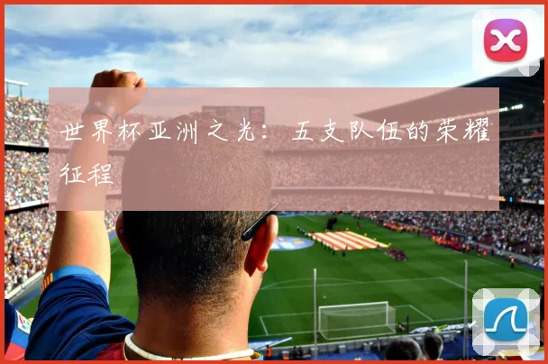 世界杯亚洲之光：五支队伍的荣耀征程