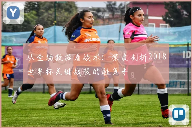 从全场数据看战术：深度剖析2018世界杯关键战役的胜负手