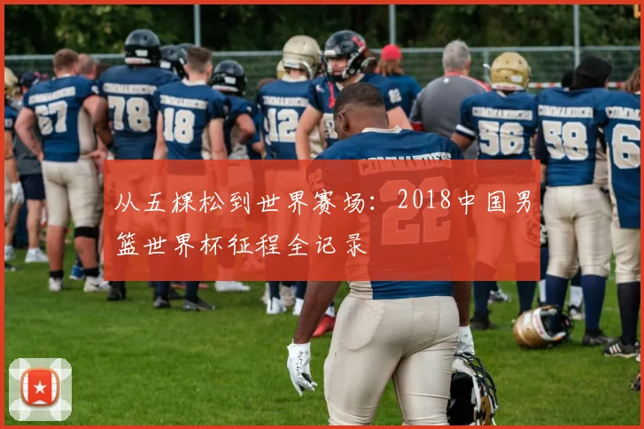 从五棵松到世界赛场：2018中国男篮世界杯征程全记录