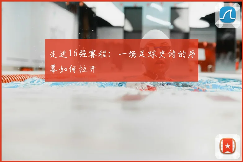 走进16强赛程：一场足球史诗的序幕如何拉开