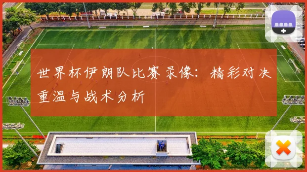 世界杯伊朗队比赛录像：精彩对决重温与战术分析