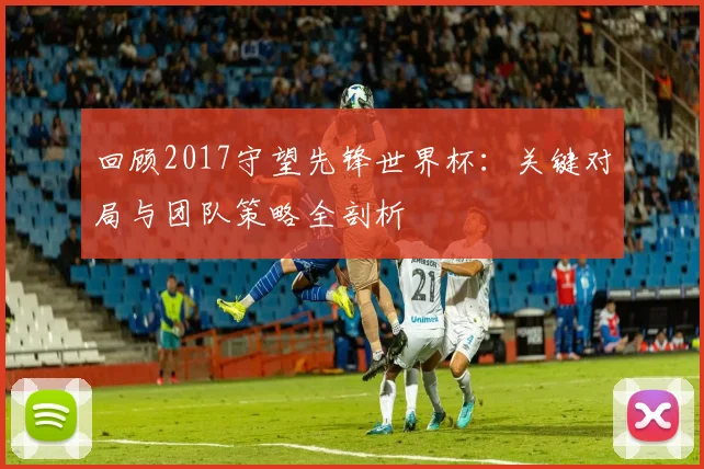 回顾2017守望先锋世界杯：关键对局与团队策略全剖析