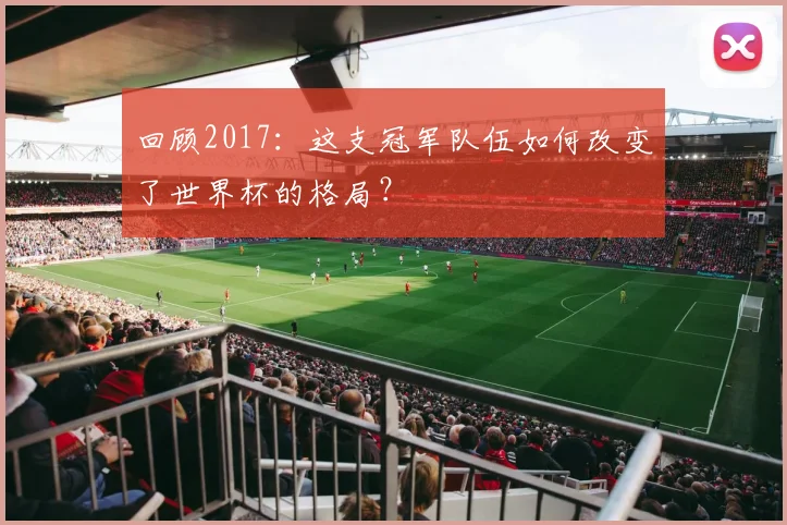 回顾2017：这支冠军队伍如何改变了世界杯的格局？