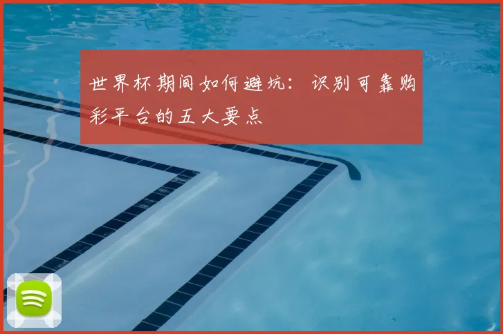 世界杯期间如何避坑：识别可靠购彩平台的五大要点