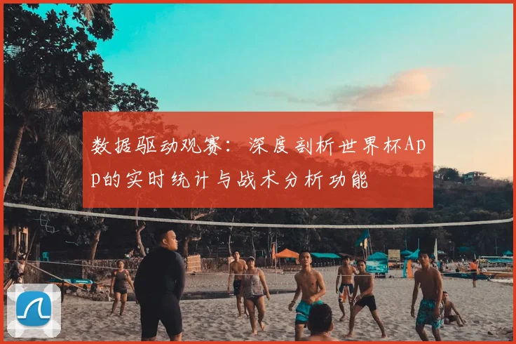 数据驱动观赛：深度剖析世界杯App的实时统计与战术分析功能