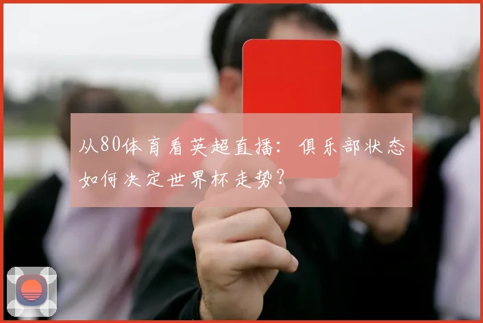 从80体育看英超直播：俱乐部状态如何决定世界杯走势？