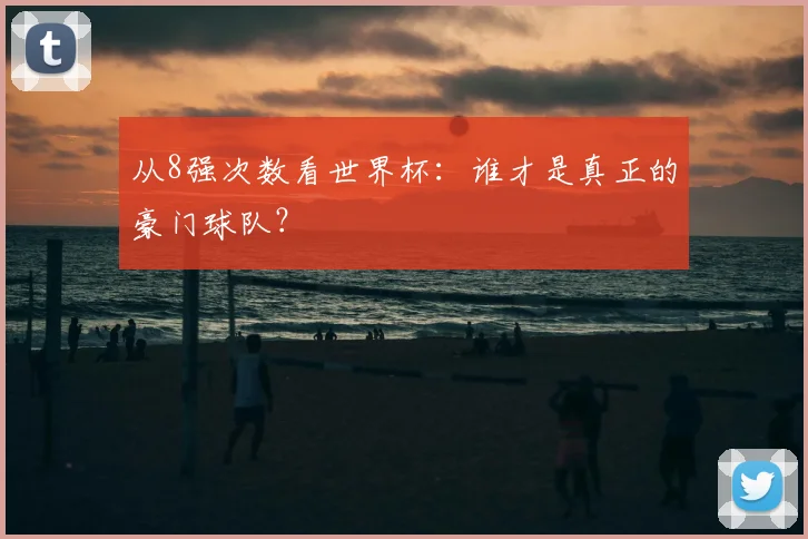 从8强次数看世界杯:谁才是真正的豪门球队?