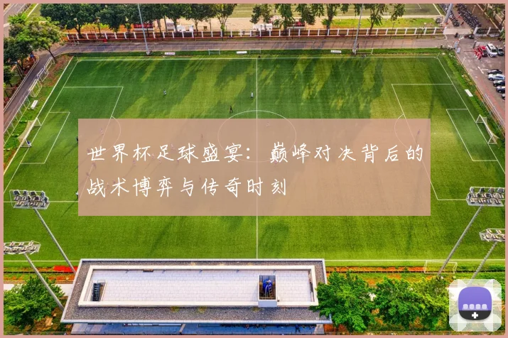 世界杯足球盛宴:巅峰对决背后的战术博弈与传奇时刻