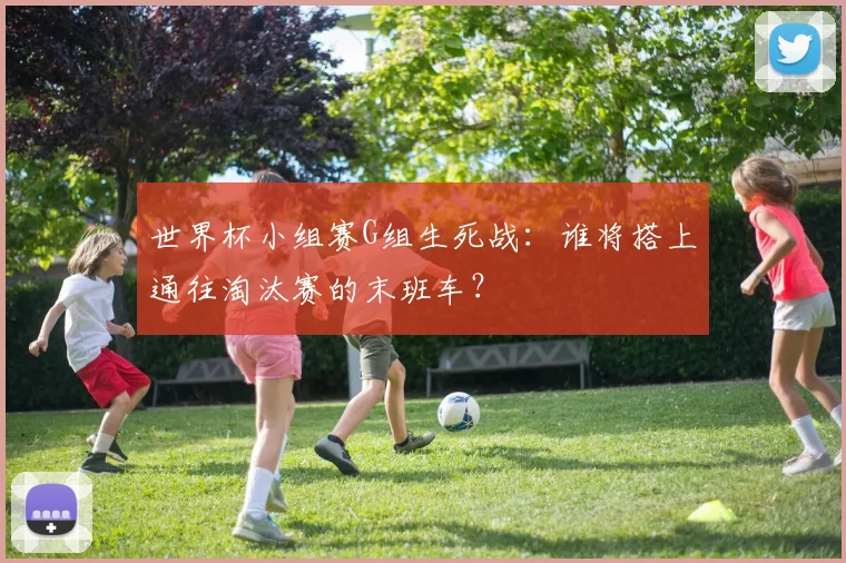 世界杯小组赛G组生死战：谁将搭上通往淘汰赛的末班车？