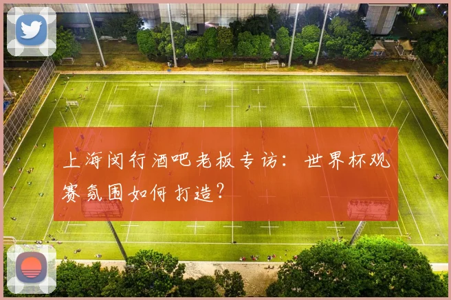 上海闵行酒吧老板专访:世界杯观赛氛围如何打造?