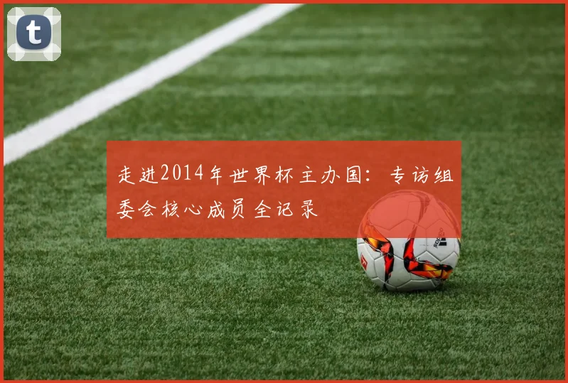 走进2014年世界杯主办国：专访组委会核心成员全记录
