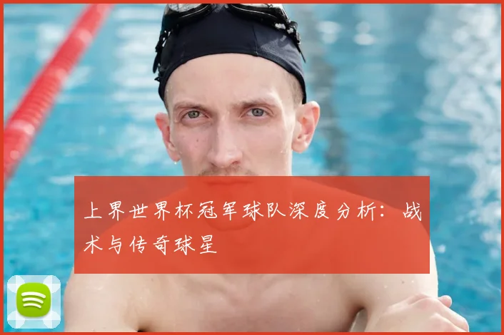 上界世界杯冠军球队深度分析：战术与传奇球星