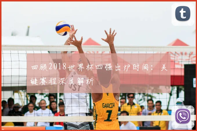 回顾2018世界杯四强出炉时间：关键赛程深度解析
