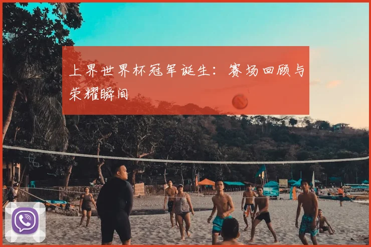 上界世界杯冠军诞生：赛场回顾与荣耀瞬间