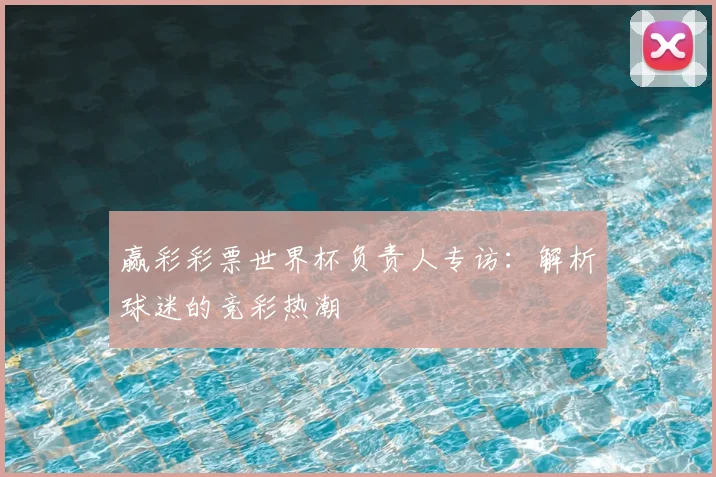 赢彩彩票世界杯负责人专访：解析球迷的竞彩热潮
