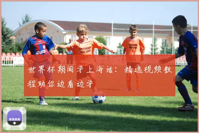 世界杯期间学上海话:精选视频教程助你边看边学