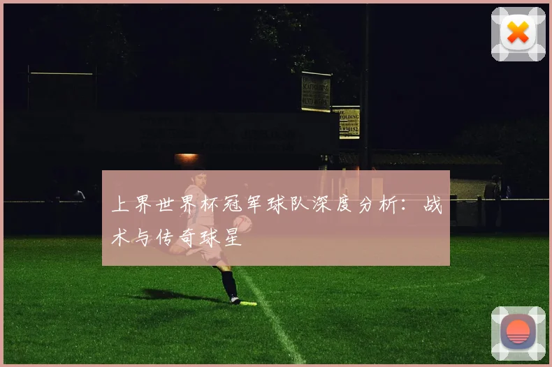 上界世界杯冠军球队深度分析:战术与传奇球星