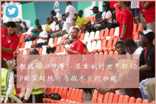 数据驱动观赛：深度剖析世界杯App的实时统计与战术分析功能