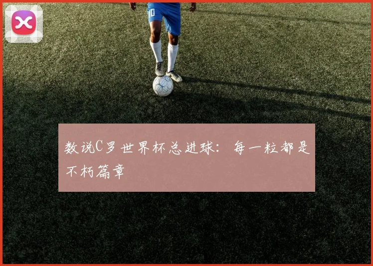 数说C罗世界杯总进球：每一粒都是不朽篇章