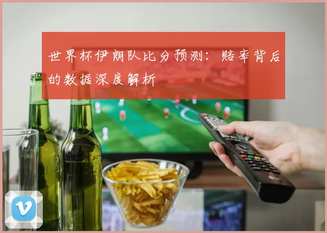 世界杯伊朗队比分预测:赔率背后的数据深度解析