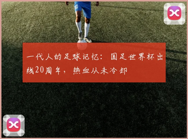 一代人的足球记忆:国足世界杯出线20周年,热血从未冷却