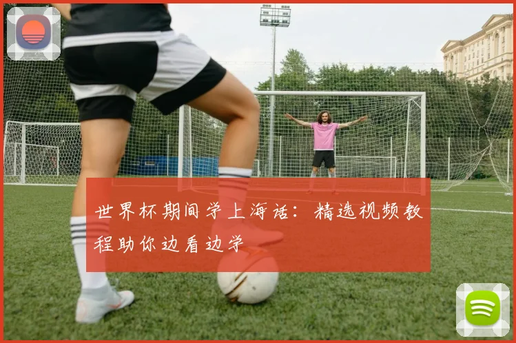 世界杯期间学上海话:精选视频教程助你边看边学