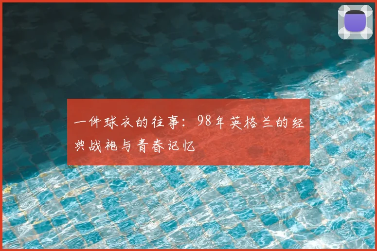 一件球衣的往事：98年英格兰的经典战袍与青春记忆
