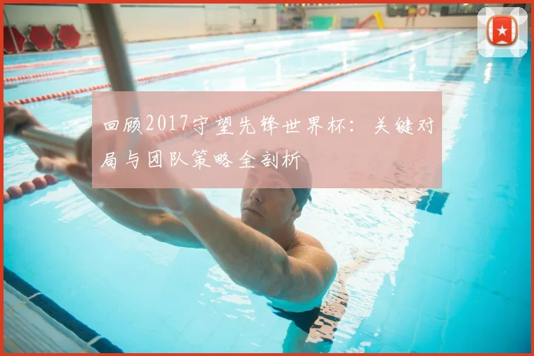 回顾2017守望先锋世界杯：关键对局与团队策略全剖析
