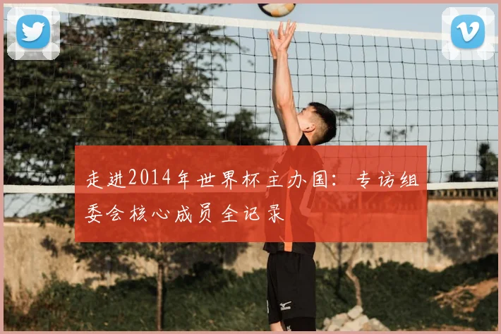 走进2014年世界杯主办国：专访组委会核心成员全记录