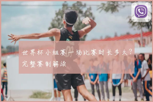 世界杯小组赛一场比赛时长多久？完整赛制解读