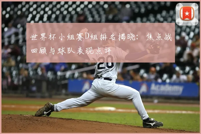 世界杯小组赛D组排名揭晓：焦点战回顾与球队表现点评