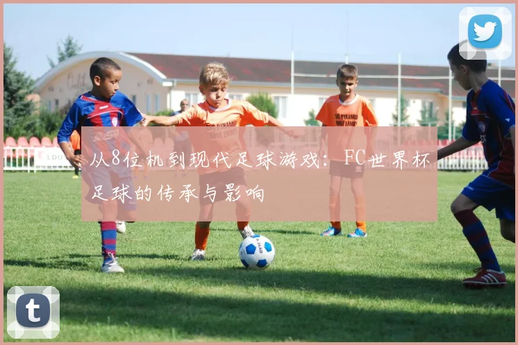 从8位机到现代足球游戏:FC世界杯足球的传承与影响