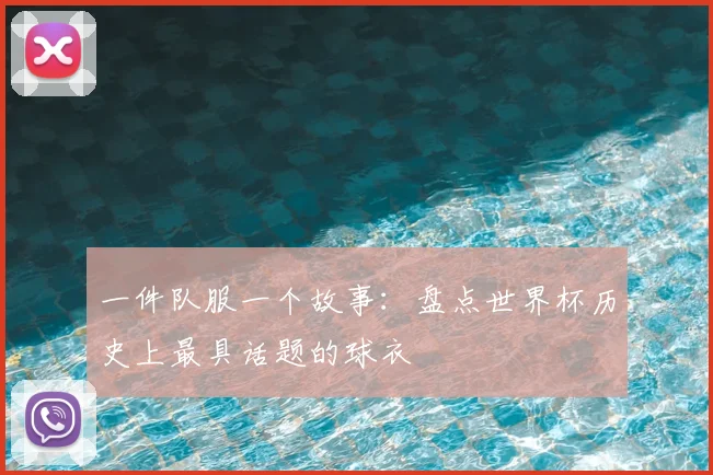 一件队服一个故事:盘点世界杯历史上最具话题的球衣
