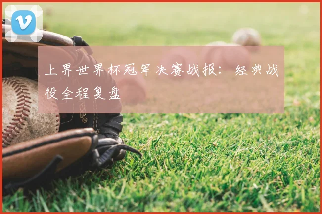 上界世界杯冠军决赛战报:经典战役全程复盘