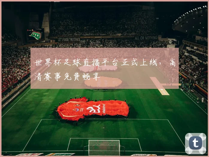世界杯足球直播平台正式上线，高清赛事免费畅享