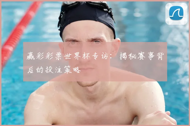 赢彩彩票世界杯专访：揭秘赛事背后的投注策略