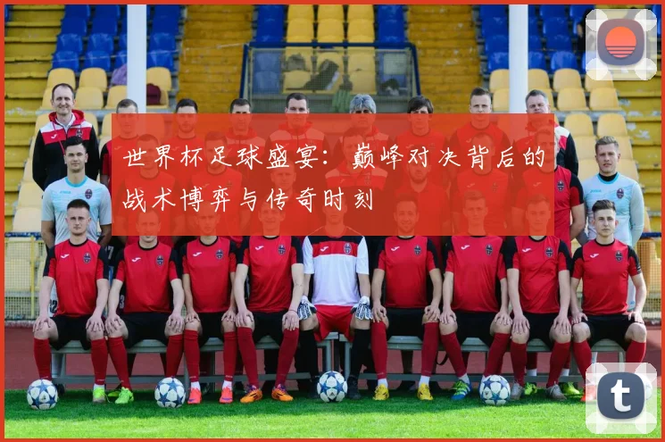 世界杯足球盛宴：巅峰对决背后的战术博弈与传奇时刻