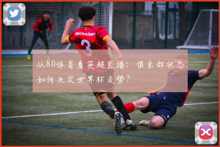 从80体育看英超直播:俱乐部状态如何决定世界杯走势?